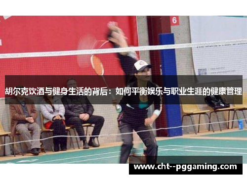 胡尔克饮酒与健身生活的背后:如何平衡娱乐与职业生涯的健康管理 胡尔克饮酒与健身生活的背后:如何平衡娱乐与职业生涯的健康管理