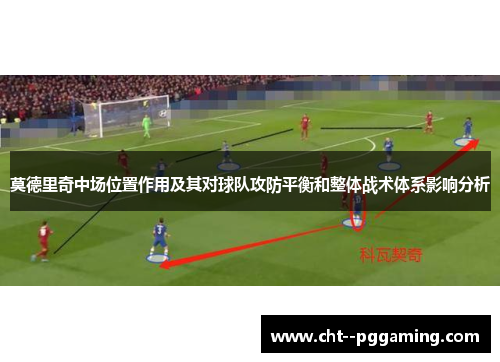 莫德里奇中场位置作用及其对球队攻防平衡和整体战术体系影响分析
