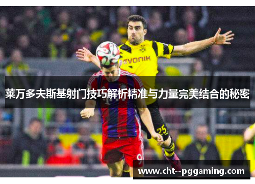 莱万多夫斯基射门技巧解析精准与力量完美结合的秘密