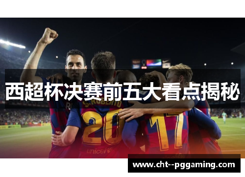 西超杯决赛前五大看点揭秘