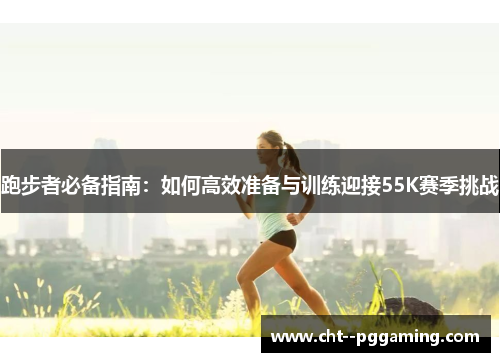 跑步者必备指南：如何高效准备与训练迎接55K赛季挑战