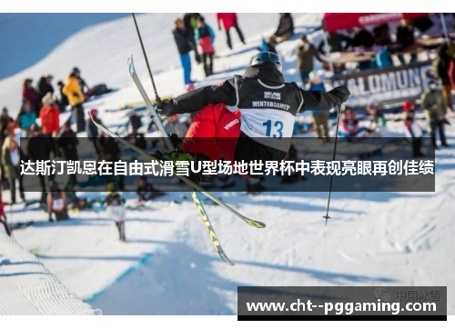 达斯汀凯恩在自由式滑雪U型场地世界杯中表现亮眼再创佳绩 达斯汀凯恩在自由式滑雪U型场地世界杯中表现亮眼再创佳绩