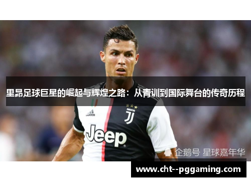 里昂足球巨星的崛起与辉煌之路：从青训到国际舞台的传奇历程
