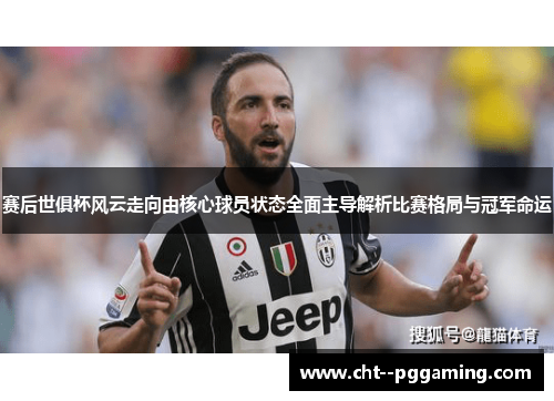 赛后世俱杯风云走向由核心球员状态全面主导解析比赛格局与冠军命运
