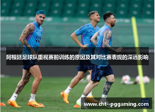 阿根廷足球队重视赛前训练的原因及其对比赛表现的深远影响