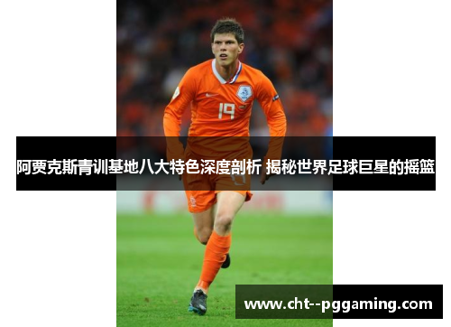 阿贾克斯青训基地八大特色深度剖析 揭秘世界足球巨星的摇篮 阿贾克斯青训基地八大特色深度剖析 揭秘世界足球巨星的摇篮
