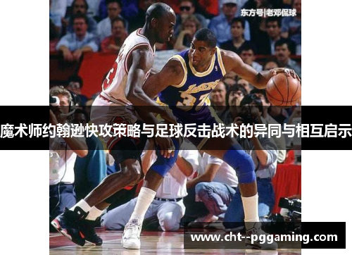 魔术师约翰逊快攻策略与足球反击战术的异同与相互启示 魔术师约翰逊快攻策略与足球反击战术的异同与相互启示