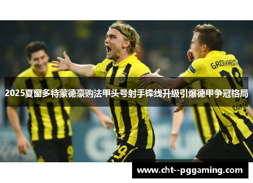 2025夏窗多特蒙德豪购法甲头号射手锋线升级引爆德甲争冠格局 2025夏窗多特蒙德豪购法甲头号射手锋线升级引爆德甲争冠格局