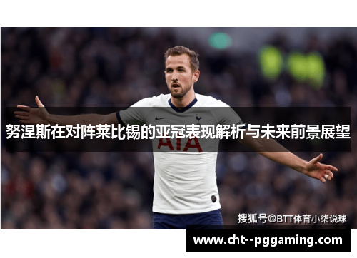 努涅斯在对阵莱比锡的亚冠表现解析与未来前景展望 努涅斯在对阵莱比锡的亚冠表现解析与未来前景展望