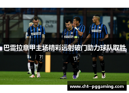 巴雷拉意甲主场精彩远射破门助力球队取胜