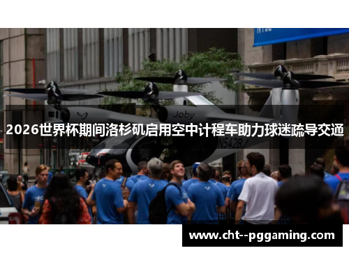 2026世界杯期间洛杉矶启用空中计程车助力球迷疏导交通