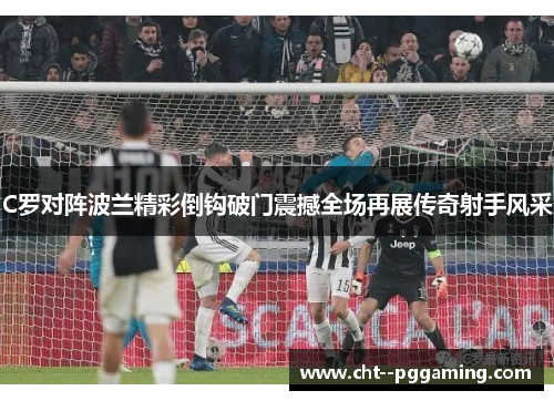 C罗对阵波兰精彩倒钩破门震撼全场再展传奇射手风采