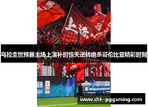 乌拉圭世预赛主场上演补时惊天逆转绝杀哥伦比亚精彩时刻 乌拉圭世预赛主场上演补时惊天逆转绝杀哥伦比亚精彩时刻