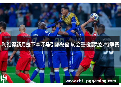 利雅得新月签下本泽马引爆冬窗 转会重磅震动沙特联赛 利雅得新月签下本泽马引爆冬窗 转会重磅震动沙特联赛