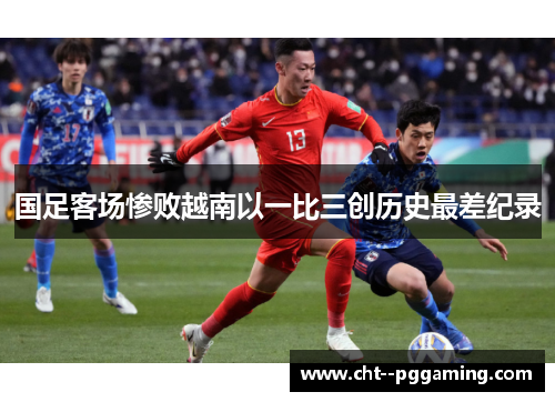 国足客场惨败越南以一比三创历史最差纪录 国足客场惨败越南以一比三创历史最差纪录