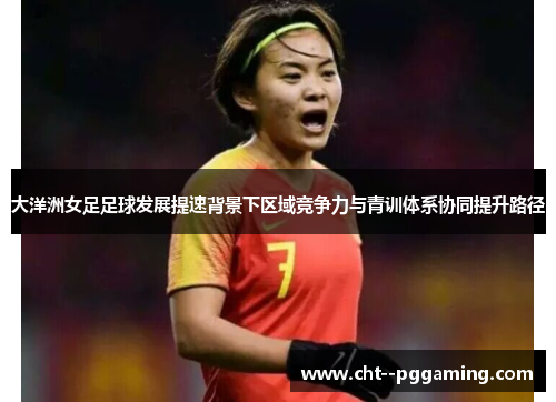 大洋洲女足足球发展提速背景下区域竞争力与青训体系协同提升路径 大洋洲女足足球发展提速背景下区域竞争力与青训体系协同提升路径