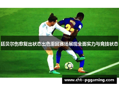廷贝尔伤愈复出状态出色重回赛场展现全面实力与竞技状态