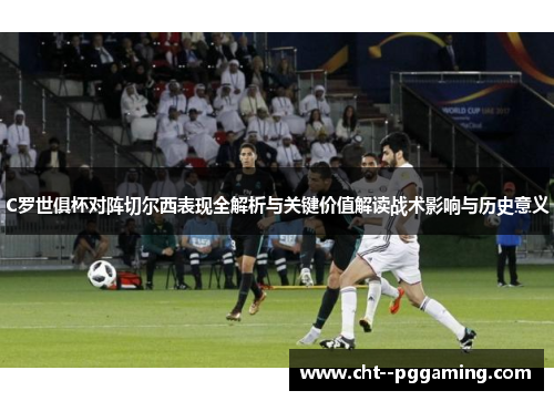 C罗世俱杯对阵切尔西表现全解析与关键价值解读战术影响与历史意义