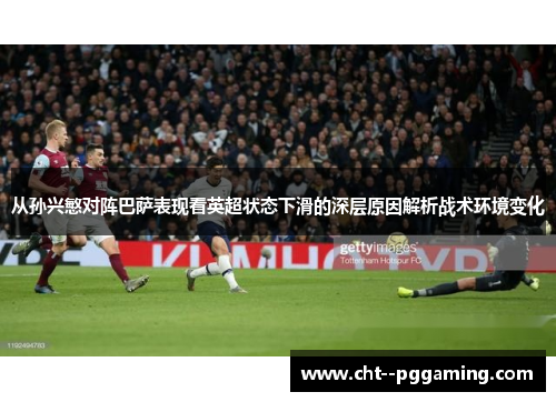从孙兴慜对阵巴萨表现看英超状态下滑的深层原因解析战术环境变化