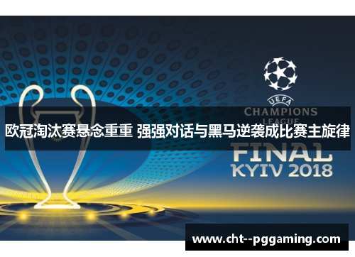 欧冠淘汰赛悬念重重 强强对话与黑马逆袭成比赛主旋律