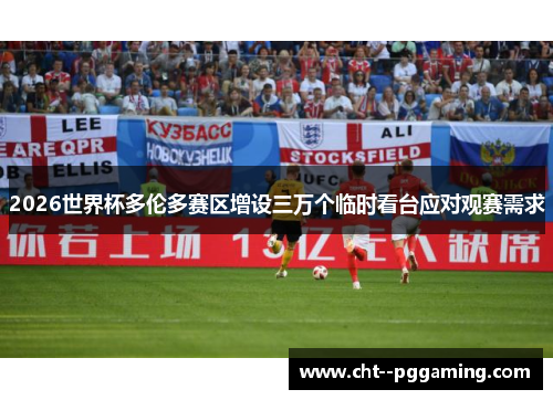 2026世界杯多伦多赛区增设三万个临时看台应对观赛需求