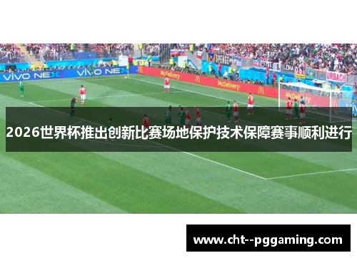 2026世界杯推出创新比赛场地保护技术保障赛事顺利进行