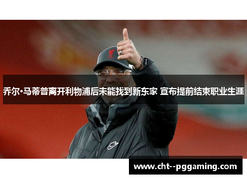 乔尔·马蒂普离开利物浦后未能找到新东家 宣布提前结束职业生涯