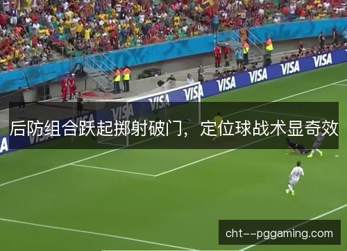 后防组合跃起掷射破门，定位球战术显奇效