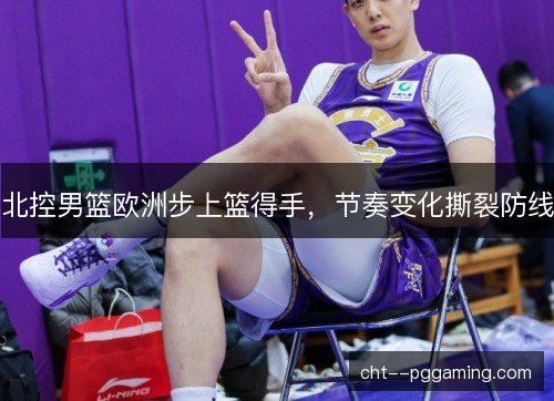 北控男篮欧洲步上篮得手,节奏变化撕裂防线 北控男篮欧洲步上篮得手,节奏变化撕裂防线