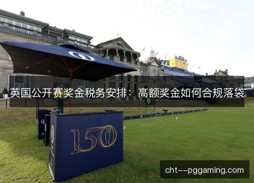 英国公开赛奖金税务安排:高额奖金如何合规落袋 英国公开赛奖金税务安排:高额奖金如何合规落袋