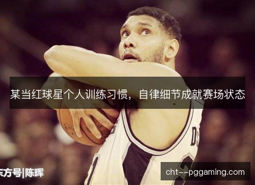 某当红球星个人训练习惯，自律细节成就赛场状态
