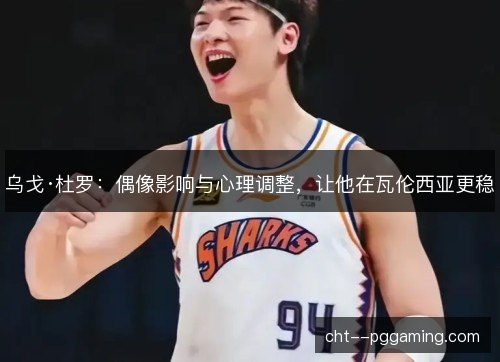 乌戈·杜罗：偶像影响与心理调整，让他在瓦伦西亚更稳