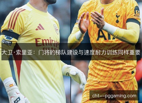 大卫·索里亚：门将的梯队建设与速度耐力训练同样重要